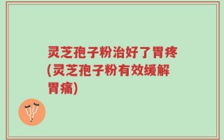 灵芝孢子粉治好了胃疼(灵芝孢子粉有效缓解胃痛)
