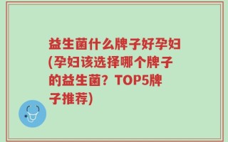 益生菌什么牌子好孕妇(孕妇该选择哪个牌子的益生菌？TOP5牌子推荐)