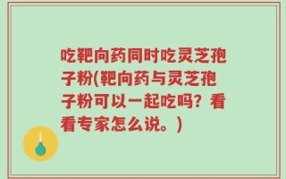 吃靶向药同时吃灵芝孢子粉(靶向药与灵芝孢子粉可以一起吃吗？看看专家怎么说。)