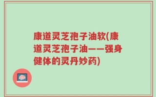 康道灵芝孢子油软(康道灵芝孢子油——强身健体的灵丹妙药)