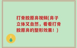打骨胶原鼻视频(鼻子立体又自然，看看打骨胶原鼻的整形效果！)