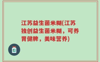 江苏益生菌米糊(江苏独创益生菌米糊，可养胃健脾，美味营养)