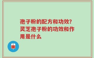 孢子粉的配方和功效？灵芝孢子粉的功效和作用是什么