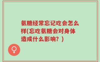 氨糖经常忘记吃会怎么样(忘吃氨糖会对身体造成什么影响？)