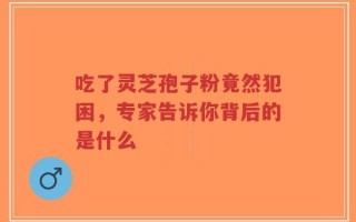 吃了灵芝孢子粉竟然犯困，专家告诉你背后的是什么