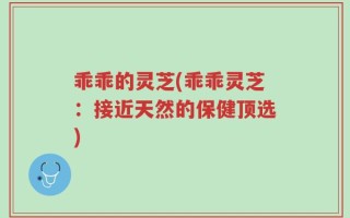 乖乖的灵芝(乖乖灵芝：接近天然的保健顶选)