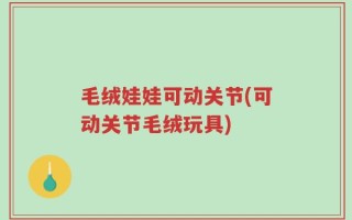 毛绒娃娃可动关节(可动关节毛绒玩具)
