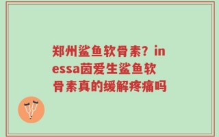 郑州鲨鱼软骨素？inessa茵爱生鲨鱼软骨素真的缓解疼痛吗
