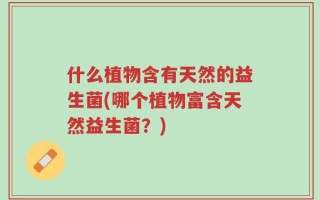 什么植物含有天然的益生菌(哪个植物富含天然益生菌？)