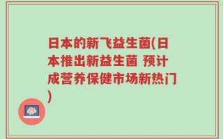 日本的新飞益生菌(日本推出新益生菌 预计成营养保健市场新热门)