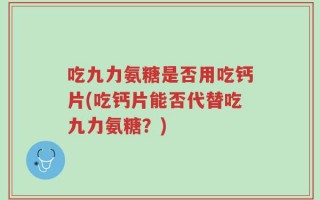 吃九力氨糖是否用吃钙片(吃钙片能否代替吃九力氨糖？)