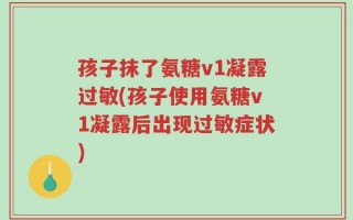孩子抹了氨糖v1凝露过敏(孩子使用氨糖v1凝露后出现过敏症状)