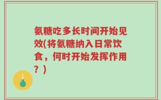 氨糖吃多长时间开始见效(将氨糖纳入日常饮食，何时开始发挥作用？)