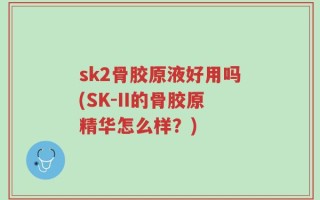 sk2骨胶原液好用吗(SK-II的骨胶原精华怎么样？)