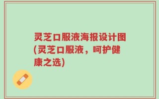 灵芝口服液海报设计图(灵芝口服液，呵护健康之选)