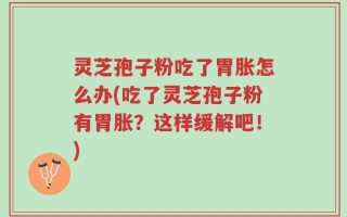 灵芝孢子粉吃了胃胀怎么办(吃了灵芝孢子粉有胃胀？这样缓解吧！)
