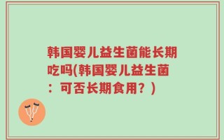 韩国婴儿益生菌能长期吃吗(韩国婴儿益生菌：可否长期食用？)