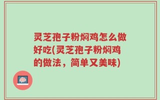 灵芝孢子粉焖鸡怎么做好吃(灵芝孢子粉焖鸡的做法，简单又美味)