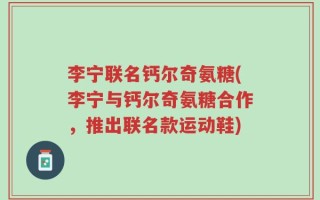 李宁联名钙尔奇氨糖(李宁与钙尔奇氨糖合作，推出联名款运动鞋)