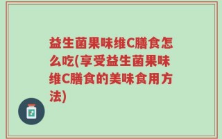 益生菌果味维C膳食怎么吃(享受益生菌果味维C膳食的美味食用方法)