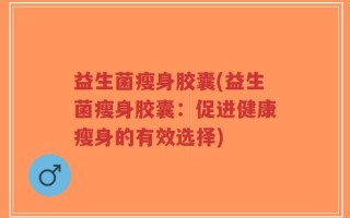 益生菌瘦身胶囊(益生菌瘦身胶囊：促进健康瘦身的有效选择)