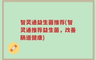 智灵通益生菌推荐(智灵通推荐益生菌，改善肠道健康)