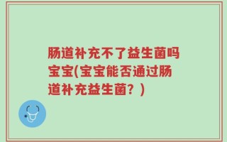 肠道补充不了益生菌吗宝宝(宝宝能否通过肠道补充益生菌？)
