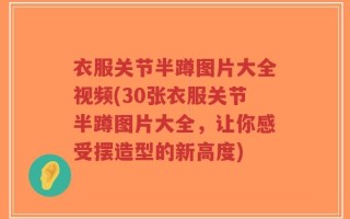 衣服关节半蹲图片大全视频(30张衣服关节半蹲图片大全，让你感受摆造型的新高度)