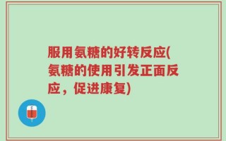 服用氨糖的好转反应(氨糖的使用引发正面反应，促进康复)