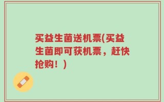 买益生菌送机票(买益生菌即可获机票，赶快抢购！)