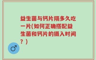 益生菌与钙片隔多久吃一片(如何正确搭配益生菌和钙片的摄入时间？)