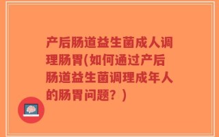 产后肠道益生菌成人调理肠胃(如何通过产后肠道益生菌调理成年人的肠胃问题？)