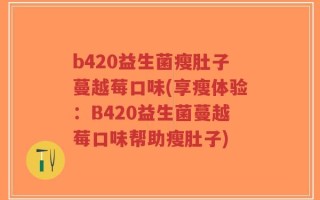 b420益生菌瘦肚子蔓越莓口味(享瘦体验：B420益生菌蔓越莓口味帮助瘦肚子)
