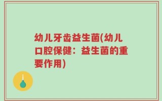幼儿牙齿益生菌(幼儿口腔保健：益生菌的重要作用)