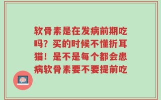 软骨素是在发病前期吃吗？买的时候不懂折耳猫！是不是每个都会患病软骨素要不要提前吃