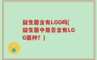 益生菌含有LGG吗(益生菌中是否含有LGG菌种？)