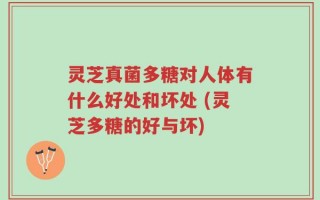 灵芝真菌多糖对人体有什么好处和坏处 (灵芝多糖的好与坏)