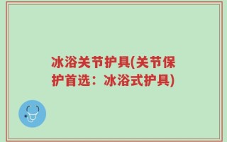 冰浴关节护具(关节保护首选：冰浴式护具)