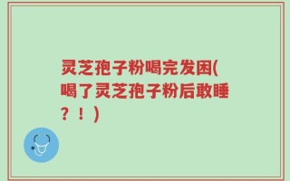 灵芝孢子粉喝完发困(喝了灵芝孢子粉后敢睡？！)