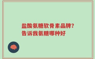 盐酸氨糖软骨素品牌？告诉我氨糖哪种好
