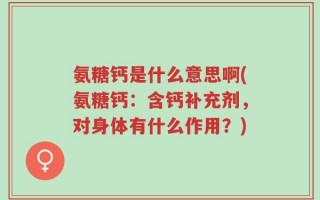 氨糖钙是什么意思啊(氨糖钙：含钙补充剂，对身体有什么作用？)