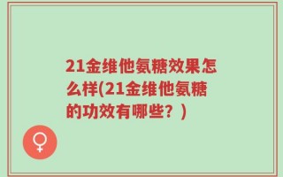 21金维他氨糖效果怎么样(21金维他氨糖的功效有哪些？)