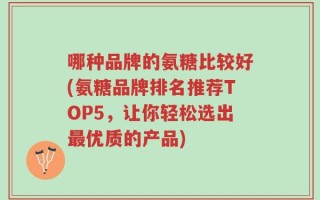 哪种品牌的氨糖比较好(氨糖品牌排名推荐TOP5，让你轻松选出最优质的产品)
