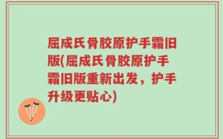 屈成氏骨胶原护手霜旧版(屈成氏骨胶原护手霜旧版重新出发，护手升级更贴心)