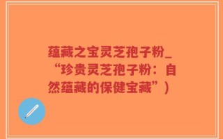 蕴藏之宝灵芝孢子粉_“珍贵灵芝孢子粉：自然蕴藏的保健宝藏”)
