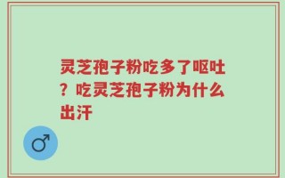 灵芝孢子粉吃多了呕吐？吃灵芝孢子粉为什么出汗