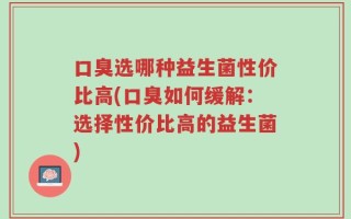 口臭选哪种益生菌性价比高(口臭如何缓解：选择性价比高的益生菌)