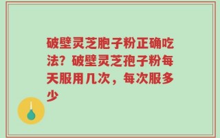 破壁灵芝胞子粉正确吃法？破壁灵芝孢子粉每天服用几次，每次服多少