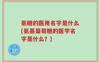 氨糖的医用名字是什么(氨基葡萄糖的医学名字是什么？)