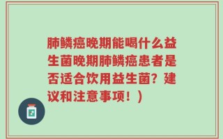 肺鳞癌晚期能喝什么益生菌晚期肺鳞癌患者是否适合饮用益生菌？建议和注意事项！)